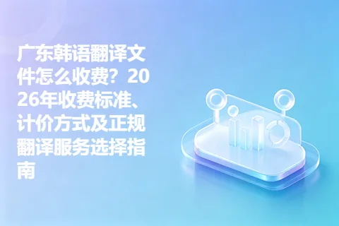 广东韩语翻译文件怎么收费？2026年收费标准、计价方式及正规翻译服务选择指南
