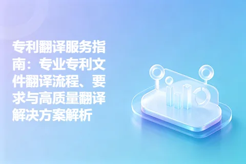 专利翻译服务指南：专业专利文件翻译流程、要求与高质量翻译解决方案解析