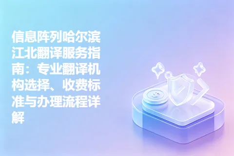 信息阵列哈尔滨江北翻译服务指南：专业翻译机构选择、收费标准与办理流程详解