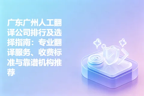 广东广州人工翻译公司排行及选择指南：专业翻译服务、收费标准与靠谱机构推荐