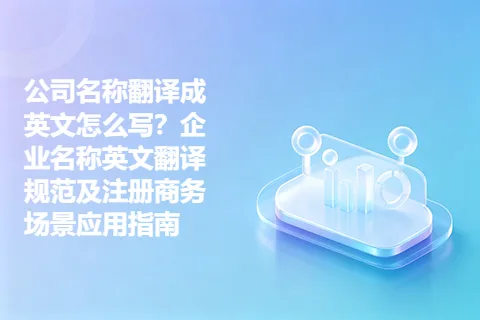 公司名称翻译成英文怎么写?企业名称英文翻译规范及注册商务场景应用指南