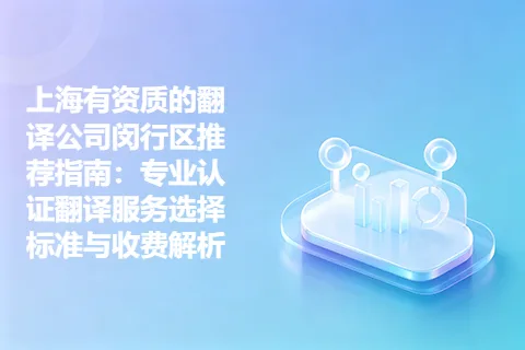 上海有资质的翻译公司闵行区推荐指南：专业认证翻译服务选择标准与收费解析