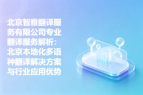 北京智雅翻译服务有限公司专业翻译服务解析：北京本地化多语种翻译解决方案与行业应用优势