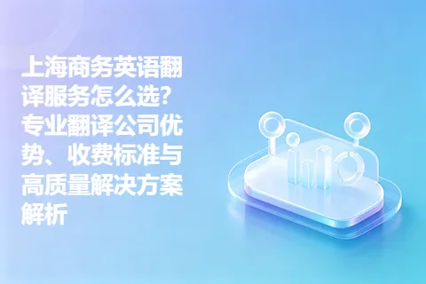 上海商务英语翻译服务怎么选？专业翻译公司优势、收费标准与高质量解决方案解析