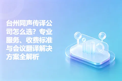 台州同声传译公司怎么选？专业服务、收费标准与会议翻译解决方案全解析
