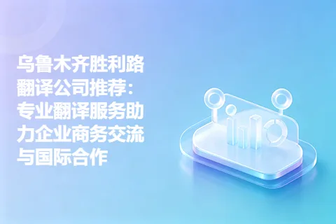 乌鲁木齐胜利路翻译公司推荐：专业翻译服务助力企业商务交流与国际合作