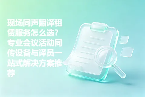 现场同声翻译租赁服务怎么选？专业会议活动同传设备与译员一站式解决方案推荐