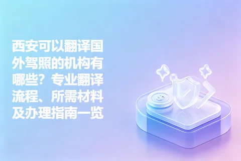 西安可以翻译国外驾照的机构有哪些？专业翻译流程、所需材料及办理指南一览
