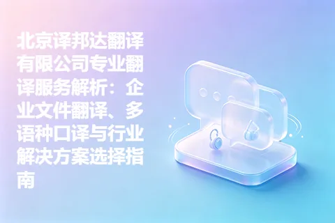 北京译邦达翻译有限公司专业翻译服务解析：企业文件翻译、多语种口译与行业解决方案选择指南