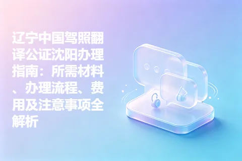 辽宁中国驾照翻译公证沈阳办理指南：所需材料、办理流程、费用及注意事项全解析