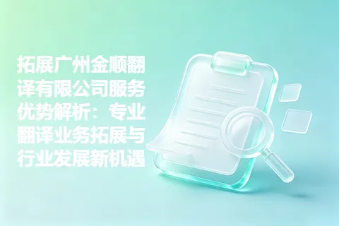 拓展广州金顺翻译有限公司服务优势解析:专业翻译业务拓展与行业发展新机遇