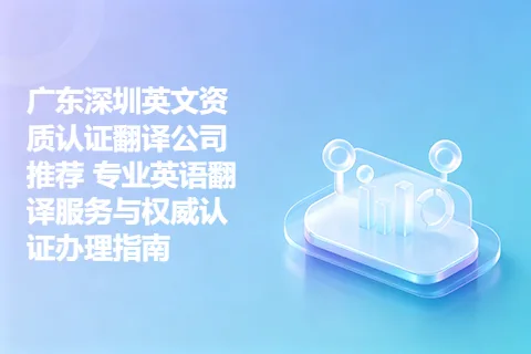 广东深圳英文资质认证翻译公司推荐 专业英语翻译服务与权威认证办理指南