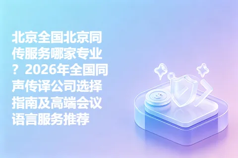 北京全国北京同传服务哪家专业？2026年全国同声传译公司选择指南及高端会议语言服务推荐