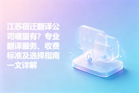 江苏宿迁翻译公司哪里有？专业翻译服务、收费标准及选择指南一文详解