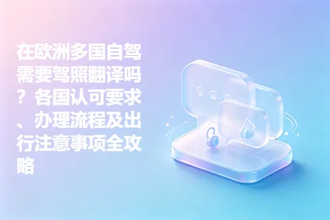 在欧洲多国自驾需要驾照翻译吗？各国认可要求、办理流程及出行注意事项全攻略