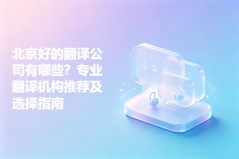 北京好的翻译公司有哪些？专业翻译机构推荐及选择指南