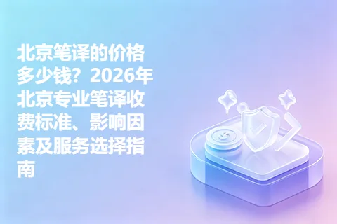 北京笔译的价格多少钱？2026年北京专业笔译收费标准、影响因素及服务选择指南