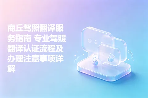 商丘驾照翻译服务指南 专业驾照翻译认证流程及办理注意事项详解