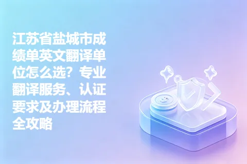 江苏省盐城市成绩单英文翻译单位怎么选？专业翻译服务、认证要求及办理流程全攻略