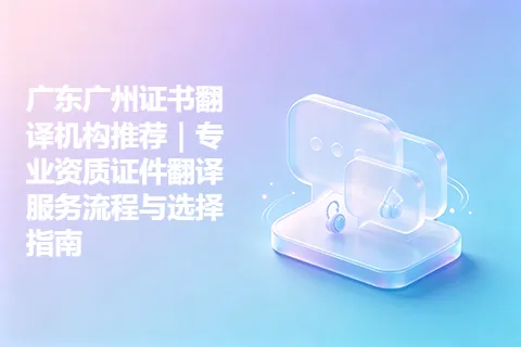 广东广州证书翻译机构推荐｜专业资质证件翻译服务流程与选择指南