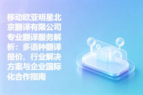 移动欧亚明星北京翻译有限公司专业翻译服务解析：多语种翻译报价、行业解决方案与企业国际化合作指南