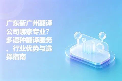 广东新广州翻译公司哪家专业？多语种翻译服务、行业优势与选择指南