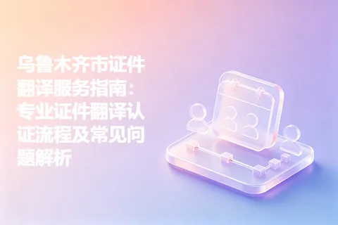 乌鲁木齐市证件翻译服务指南：专业证件翻译认证流程及常见问题解析