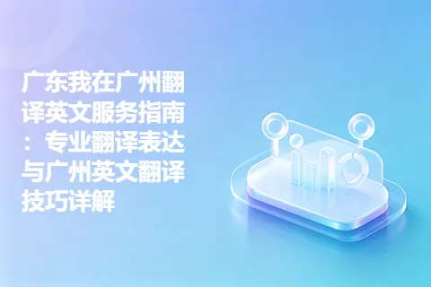 广东我在广州翻译英文服务指南：专业翻译表达与广州英文翻译技巧详解