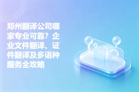 郑州翻译公司哪家专业可靠？企业文件翻译、证件翻译及多语种服务全攻略