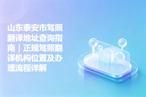 山东泰安市驾照翻译地址查询指南｜正规驾照翻译机构位置及办理流程详解