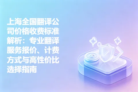 上海全国翻译公司价格收费标准解析：专业翻译服务报价、计费方式与高性价比选择指南