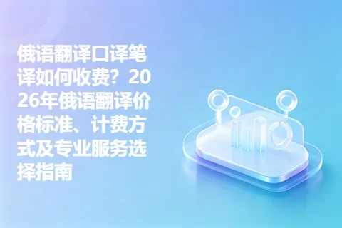 俄语翻译口译笔译如何收费？2026年俄语翻译价格标准、计费方式及专业服务选择指南
