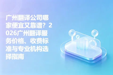 广州翻译公司哪家便宜又靠谱？2026广州翻译服务价格、收费标准与专业机构选择指南