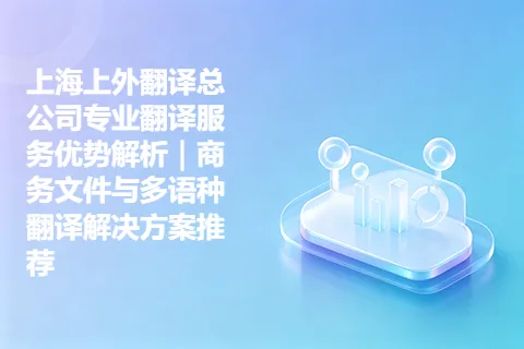 上海上外翻译总公司专业翻译服务优势解析｜商务文件与多语种翻译解决方案推荐