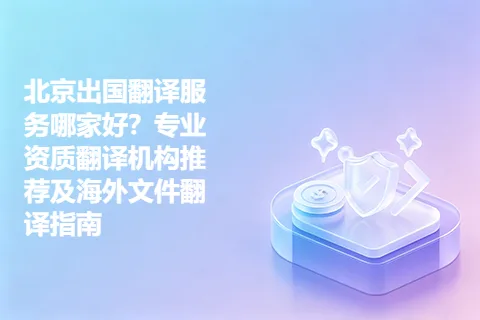 北京出国翻译服务哪家好？专业资质翻译机构推荐及海外文件翻译指南