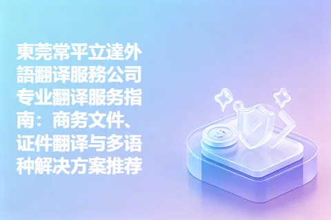 東莞常平立達外語翻译服務公司专业翻译服务指南：商务文件、证件翻译与多语种解决方案推荐