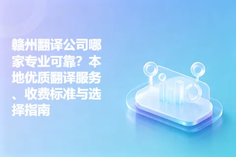 赣州翻译公司哪家专业可靠？本地优质翻译服务、收费标准与选择指南