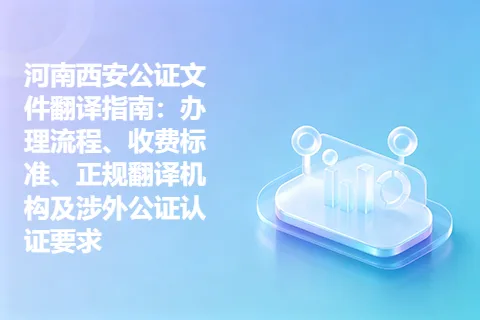 河南西安公证文件翻译指南：办理流程、收费标准、正规翻译机构及涉外公证认证要求