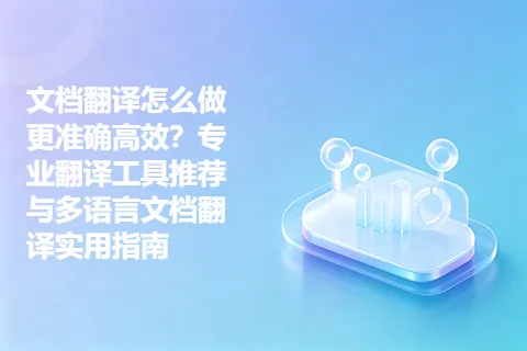 文档翻译怎么做更准确高效？专业翻译工具推荐与多语言文档翻译实用指南