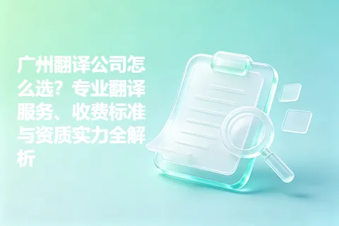 广州翻译公司怎么选？专业翻译服务、收费标准与资质实力全解析