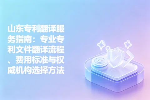 山东专利翻译服务指南：专业专利文件翻译流程、费用标准与权威机构选择方法