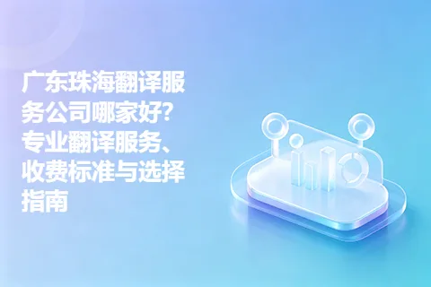 广东珠海翻译服务公司哪家好？专业翻译服务、收费标准与选择指南