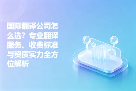 国际翻译公司怎么选？专业翻译服务、收费标准与资质实力全方位解析