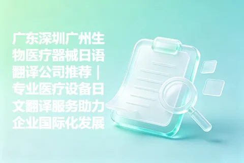 广东深圳广州生物医疗器械日语翻译公司推荐｜专业医疗设备日文翻译服务助力企业国际化发展
