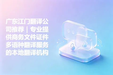 广东江门翻译公司推荐｜专业提供商务文件证件多语种翻译服务的本地翻译机构