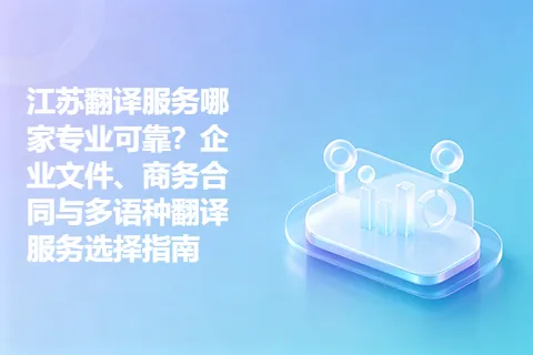 江苏翻译服务哪家专业可靠？企业文件、商务合同与多语种翻译服务选择指南