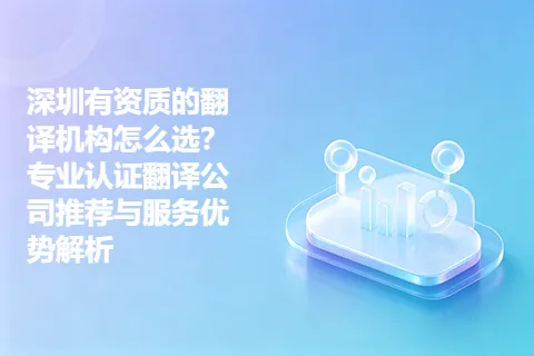 深圳有资质的翻译机构怎么选？专业认证翻译公司推荐与服务优势解析