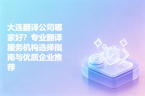 大连翻译公司哪家好？专业翻译服务机构选择指南与优质企业推荐