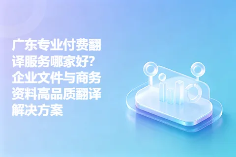 广东专业付费翻译服务哪家好？企业文件与商务资料高品质翻译解决方案
