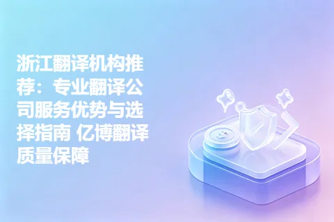 浙江翻译机构推荐：专业翻译公司服务优势与选择指南 亿博翻译质量保障